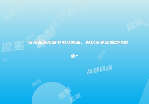 “京东新版流量卡激活指南:轻松享受高速网络优惠”