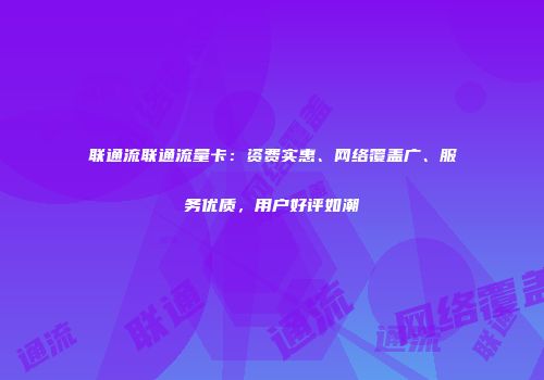 联通流联通流量卡:资费实惠、网络覆盖广、服务优质,用户好评如潮
