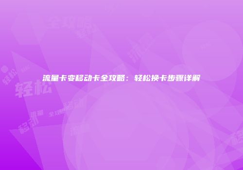 流量卡变移动卡全攻略:轻松换卡步骤详解