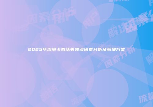 2025年流量卡激活失败多因素分析及解决方案