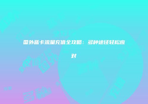 国外蓝卡流量充值全攻略:多种途径轻松应对