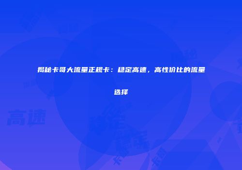 揭秘卡哥大流量正规卡:稳定高速,高性价比的流量选择
