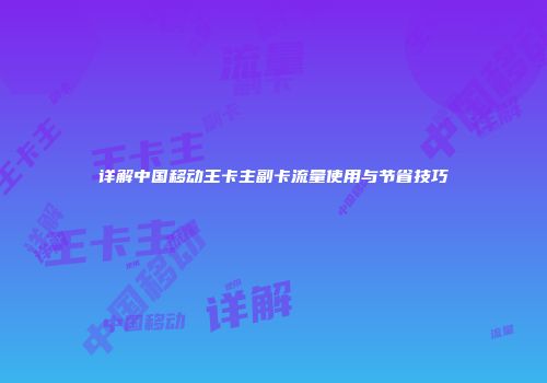 详解中国移动王卡主副卡流量使用与节省技巧