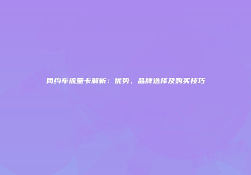 网约车流量卡解析:优势、品牌选择及购买技巧