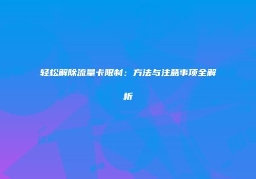 轻松解除流量卡限制：方法与注意事项全解析