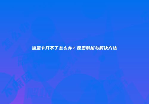 流量卡开不了怎么办?原因解析与解决方法