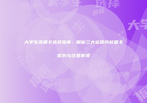 大学生流量卡选择指南：解析三大运营商校园卡优势与注意事项