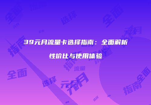 39元月流量卡选择指南：全面解析性价比与使用体验