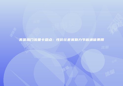 美国热门流量卡盘点:性价比套餐助力节省通信费用