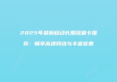 2025年最新移动长期流量卡推荐:畅享高速网络与丰富优惠