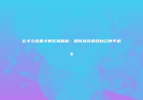 云卡与流量卡的区别解析:如何选择适合自己的手机卡