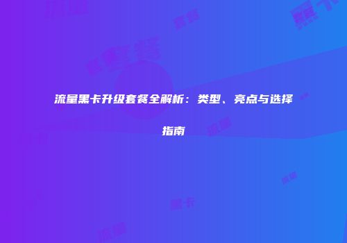 流量黑卡升级套餐全解析：类型、亮点与选择指南