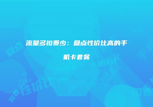 流量多扣费少：盘点性价比高的手机卡套餐