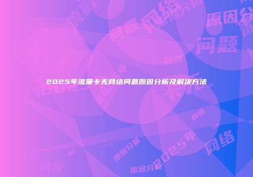 2025年流量卡无网络问题原因分析及解决方法