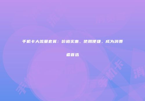 手机卡大流量套餐:价格实惠、使用便捷,成为消费者首选
