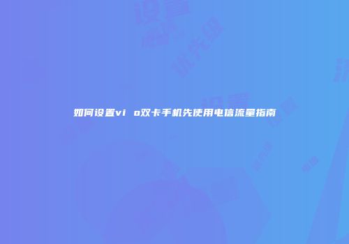 如何设置vi o双卡手机先使用电信流量指南