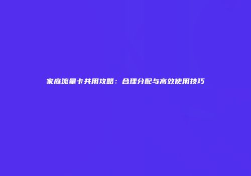 家庭流量卡共用攻略:合理分配与高效使用技巧