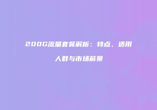 200G流量套餐解析：特点、适用人群与市场前景