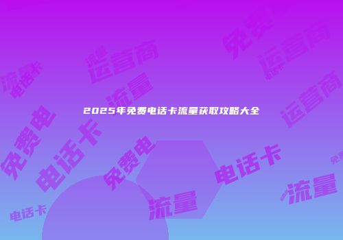 2025年免费电话卡流量获取攻略大全