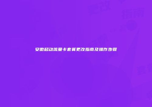 安徽移动流量卡套餐更改指南及操作步骤
