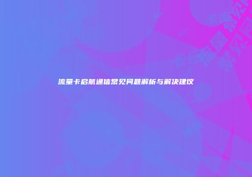 流量卡启航通信常见问题解析与解决建议