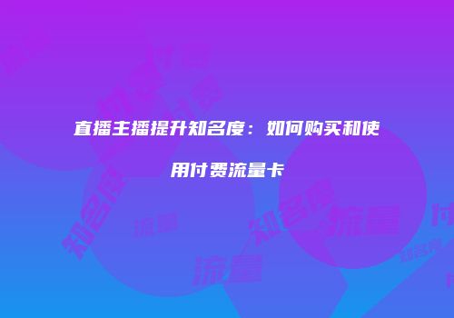 直播主播提升知名度：如何购买和使用付费流量卡