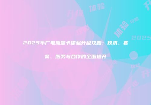 2025年广电流量卡体验升级攻略：技术、套餐、服务与合作的全面提升