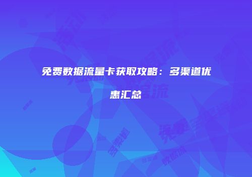 免费数据流量卡获取攻略:多渠道优惠汇总