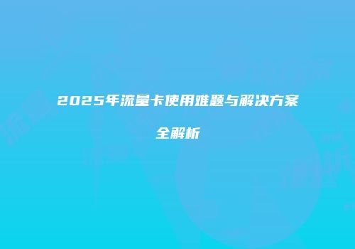 2025年流量卡使用难题与解决方案全解析