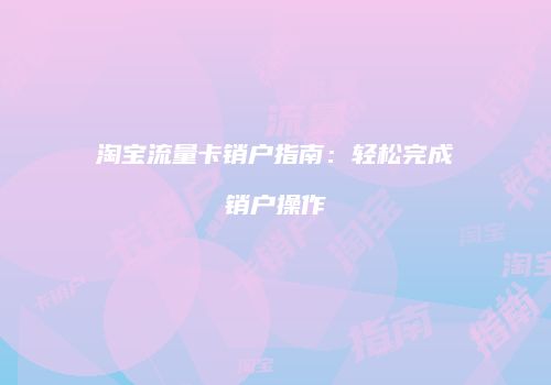 淘宝流量卡销户指南:轻松完成销户操作