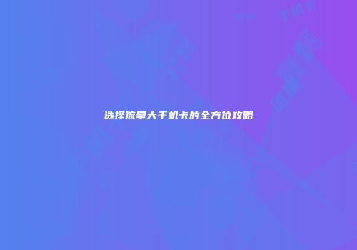 选择流量大手机卡的全方位攻略