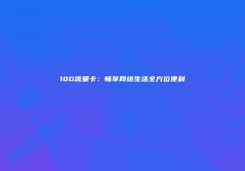 10G流量卡:畅享网络生活全方位便利