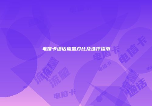 电信卡通话流量对比及选择指南