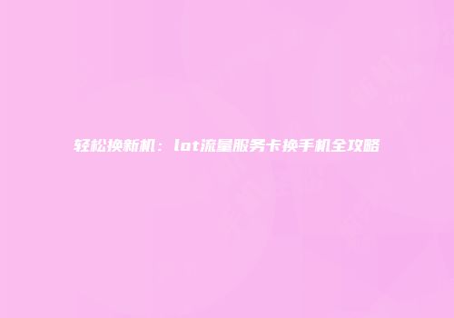 轻松换新机：lot流量服务卡换手机全攻略