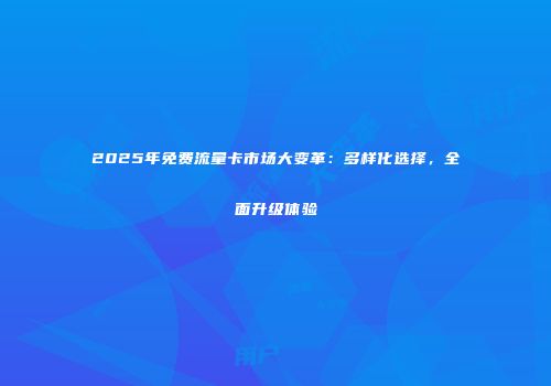 2025年免费流量卡市场大变革：多样化选择，全面升级体验
