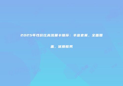 2025年性价比高流量卡推荐:丰富套餐,全面覆盖,优质服务