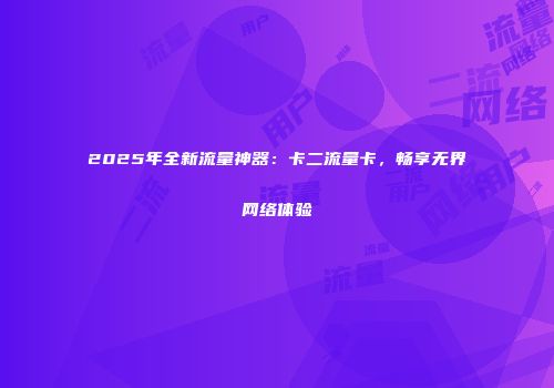 2025年全新流量神器:卡二流量卡,畅享无界网络体验