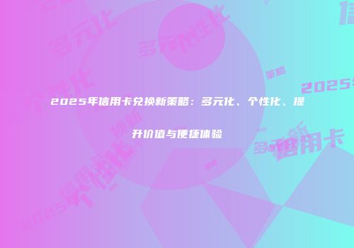 2025年信用卡兑换新策略：多元化、个性化、提升价值与便捷体验