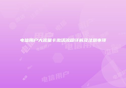 电信用户大流量卡激活流程详解及注意事项