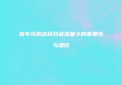 货车司机选择合适流量卡的重要性与建议