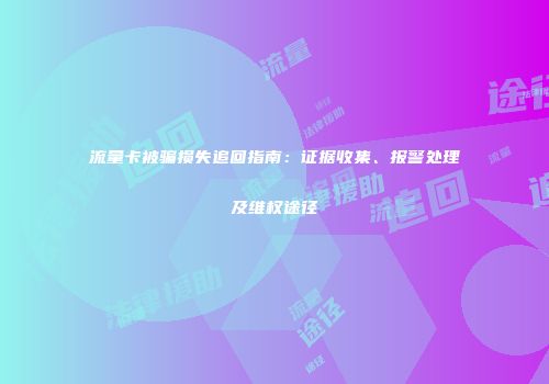 流量卡被骗损失追回指南:证据收集、报警处理及维权途径