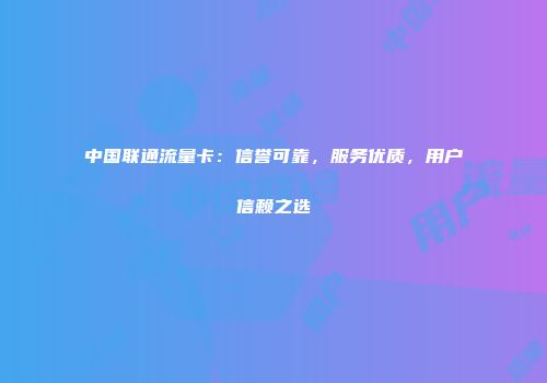 中国联通流量卡：信誉可靠，服务优质，用户信赖之选