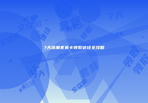 7天流量套餐卡领取途径全攻略