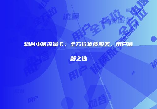 烟台电信流量卡:全方位优质服务,用户信赖之选