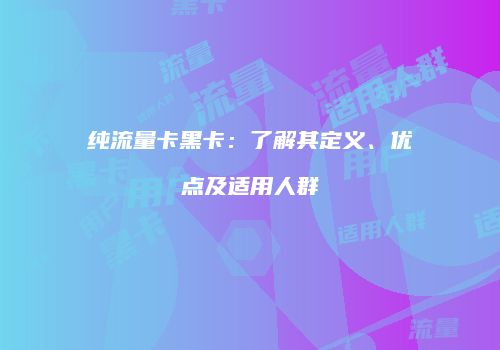 纯流量卡黑卡：了解其定义、优点及适用人群