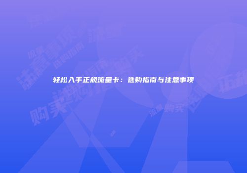 轻松入手正规流量卡：选购指南与注意事项