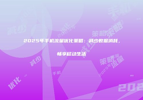 2025年手机流量优化策略:减少数据消耗,畅享移动生活