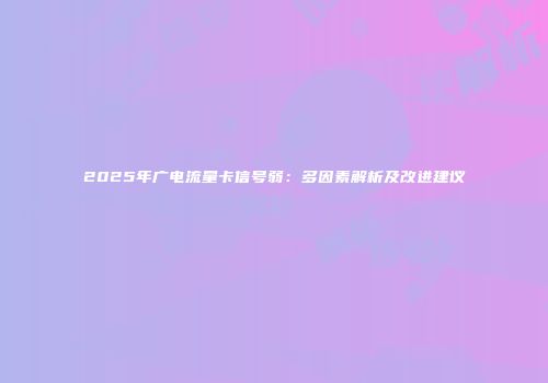 2025年广电流量卡信号弱:多因素解析及改进建议