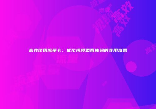 高效使用流量卡：优化视频观看体验的实用攻略