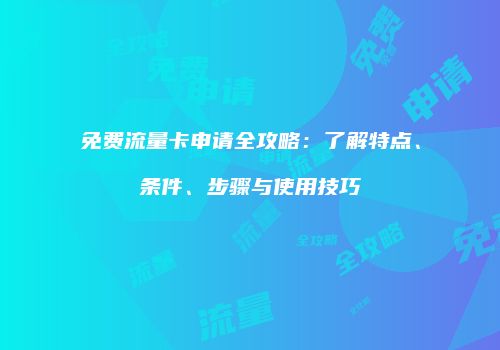 免费流量卡申请全攻略:了解特点、条件、步骤与使用技巧